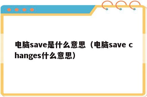 电脑save是什么意思（电脑save changes什么意思）