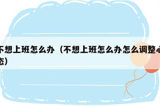 不想上班怎么办（不想上班怎么办怎么调整心态）
