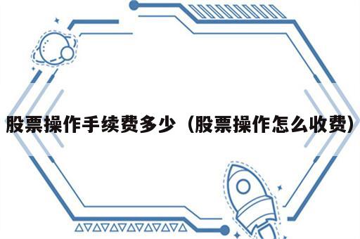 股票操作手续费多少（股票操作怎么收费）