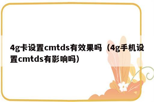 4g卡设置cmtds有效果吗（4g手机设置cmtds有影响吗）