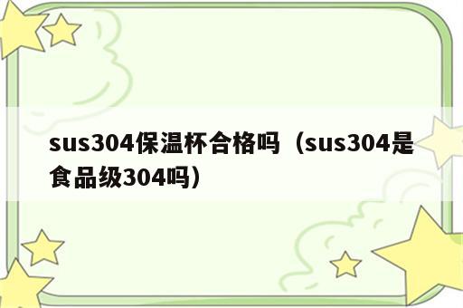 sus304保温杯合格吗（sus304是食品级304吗）