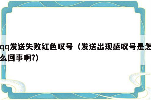 qq发送失败红色叹号（发送出现感叹号是怎么回事啊?）