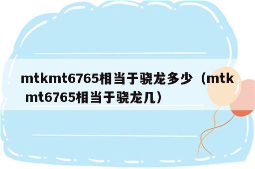 mtkmt6765相当于骁龙多少（mtk mt6765相当于骁龙几）