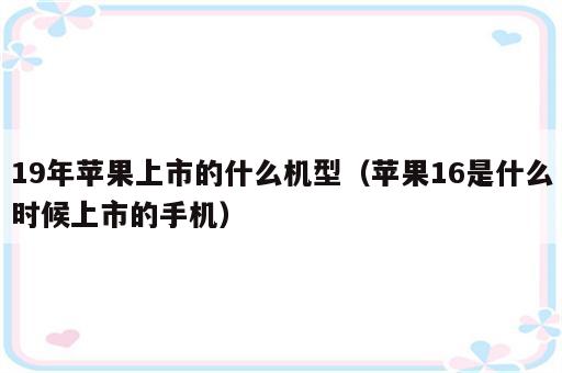 19年苹果上市的什么机型（苹果16是什么时候上市的手机）