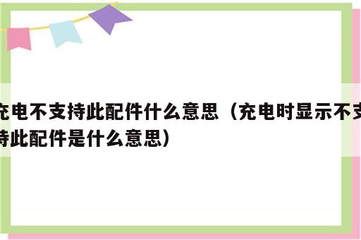 充电不支持此配件什么意思（充电时显示不支持此配件是什么意思）