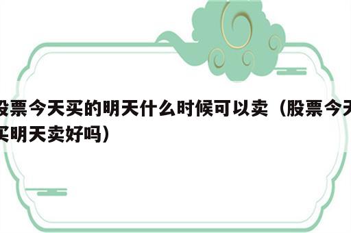 股票今天买的明天什么时候可以卖（股票今天买明天卖好吗）