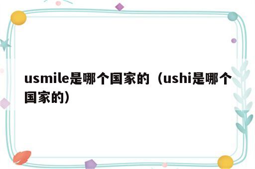 usmile是哪个国家的（ushi是哪个国家的）