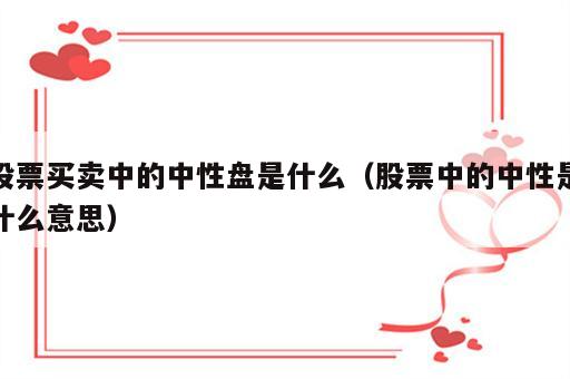 股票买卖中的中性盘是什么（股票中的中性是什么意思）