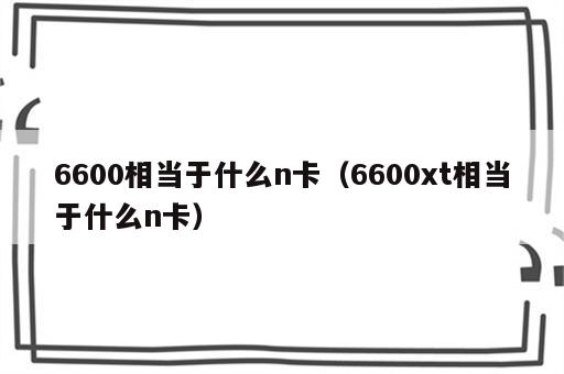 6600相当于什么n卡（6600xt相当于什么n卡）
