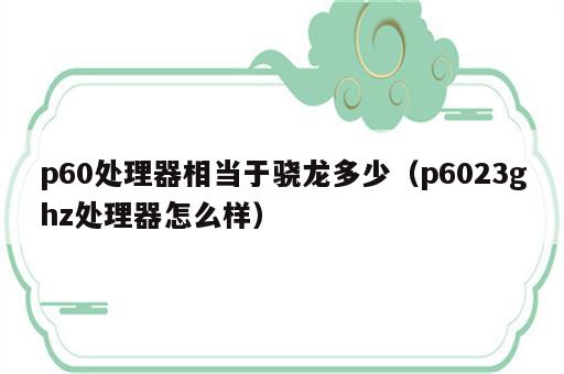p60处理器相当于骁龙多少（p6023ghz处理器怎么样）