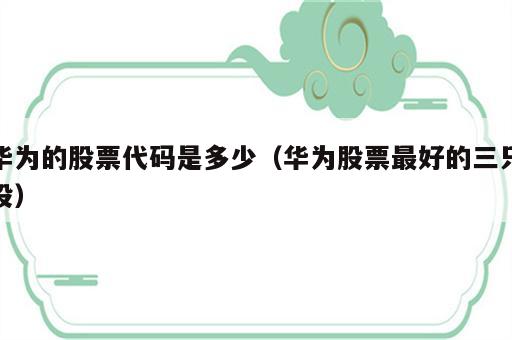 华为的股票代码是多少（华为股票最好的三只股）