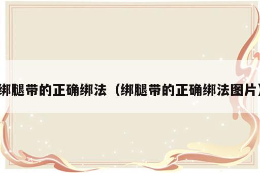 绑腿带的正确绑法（绑腿带的正确绑法图片）