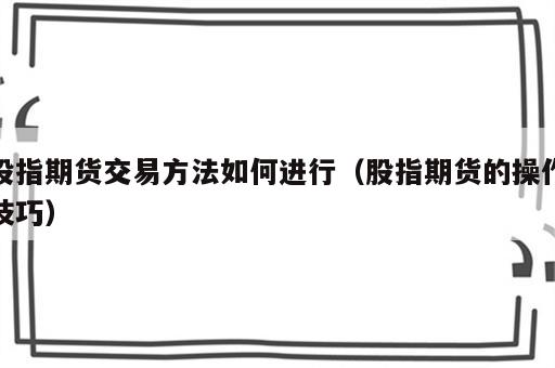 股指期货交易方法如何进行（股指期货的操作技巧）
