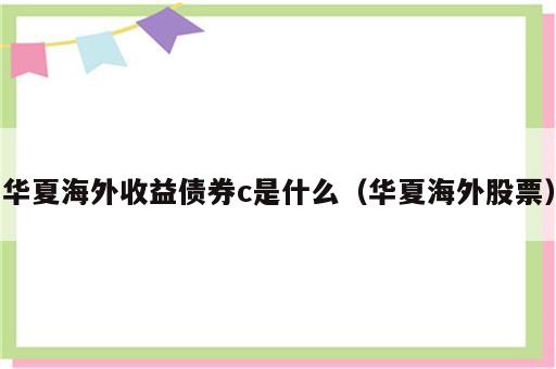华夏海外收益债券c是什么（华夏海外股票）