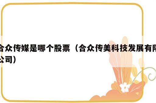 合众传媒是哪个股票（合众传美科技发展有限公司）