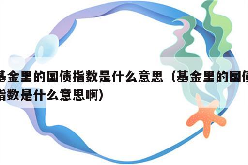 基金里的国债指数是什么意思（基金里的国债指数是什么意思啊）