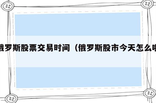 俄罗斯股票交易时间（俄罗斯股市今天怎么啦）
