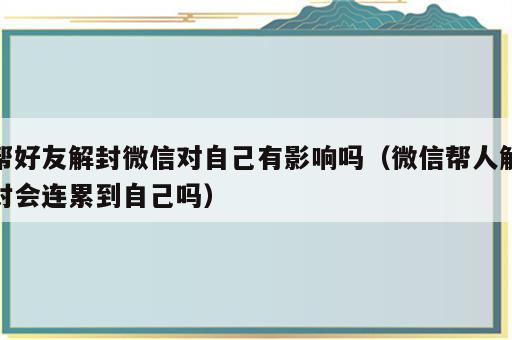 帮好友解封微信对自己有影响吗（微信帮人解封会连累到自己吗）