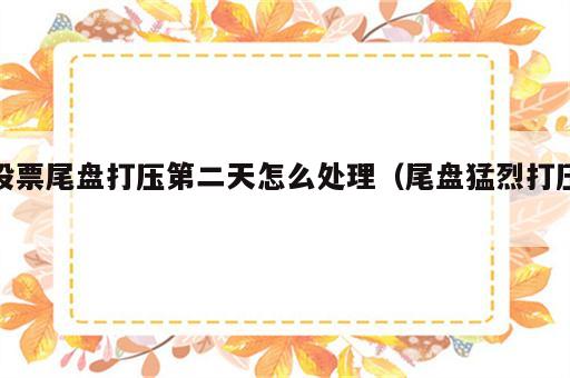 股票尾盘打压第二天怎么处理（尾盘猛烈打压）