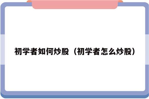 初学者如何炒股（初学者怎么炒股）