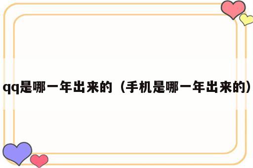 qq是哪一年出来的（手机是哪一年出来的）