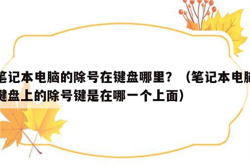 笔记本电脑的除号在键盘哪里？（笔记本电脑键盘上的除号键是在哪一个上面）