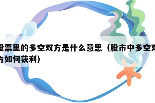 股票里的多空双方是什么意思（股市中多空双方如何获利）