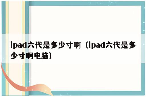 ipad六代是多少寸啊（ipad六代是多少寸啊电脑）