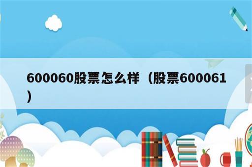 600060股票怎么样（股票600061）