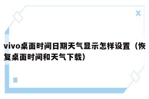 vivo桌面时间日期天气显示怎样设置（恢复桌面时间和天气下载）