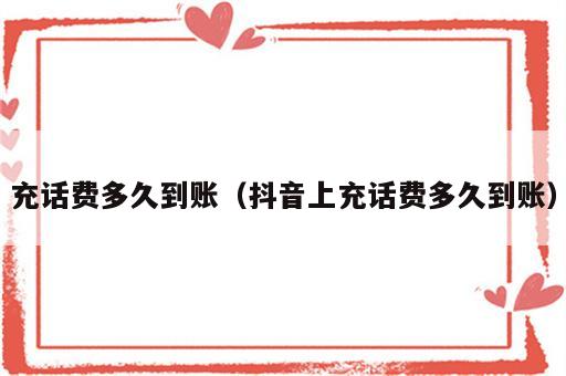 充话费多久到账（抖音上充话费多久到账）