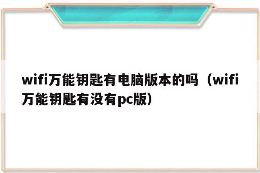 wifi万能钥匙有电脑版本的吗（wifi万能钥匙有没有pc版）