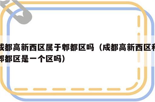 成都高新西区属于郫都区吗（成都高新西区和郫都区是一个区吗）