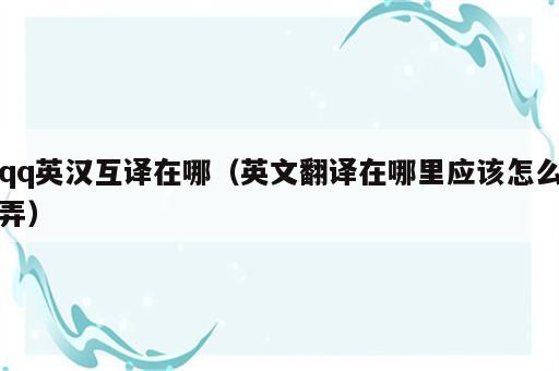 qq英汉互译在哪（英文翻译在哪里应该怎么弄）
