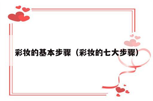 彩妆的基本步骤（彩妆的七大步骤）