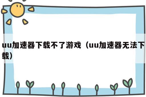 uu加速器下载不了游戏（uu加速器无法下载）