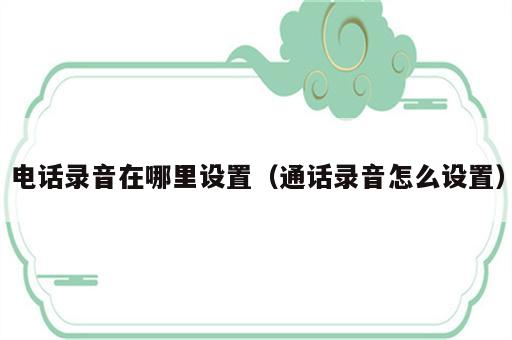 电话录音在哪里设置（通话录音怎么设置）