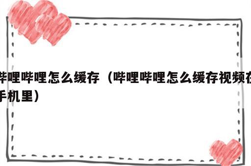哔哩哔哩怎么缓存（哔哩哔哩怎么缓存视频在手机里）
