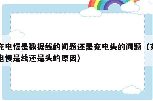 充电慢是数据线的问题还是充电头的问题（充电慢是线还是头的原因）