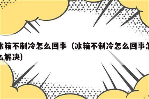 冰箱不制冷怎么回事（冰箱不制冷怎么回事怎么解决）