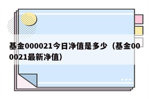 基金000021今日净值是多少（基金000021最新净值）