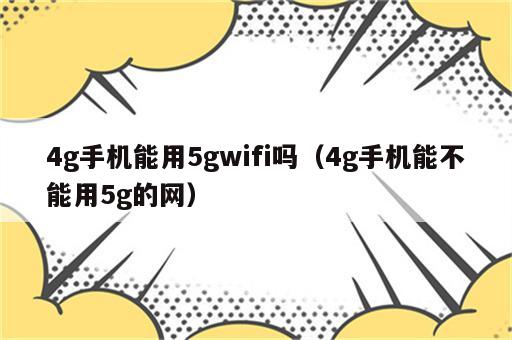 4g手机能用5gwifi吗（4g手机能不能用5g的网）
