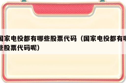 国家电投都有哪些股票代码（国家电投都有哪些股票代码呢）