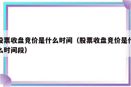 股票收盘竞价是什么时间（股票收盘竞价是什么时间段）