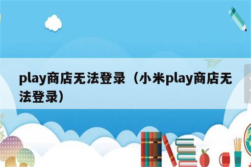 play商店无法登录（小米play商店无法登录）