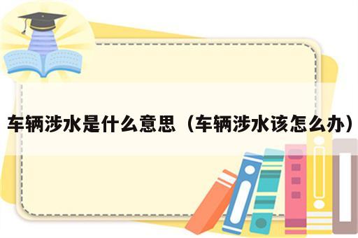 车辆涉水是什么意思（车辆涉水该怎么办）