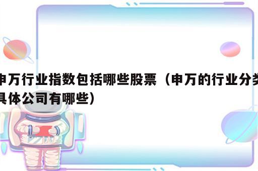 申万行业指数包括哪些股票（申万的行业分类具体公司有哪些）
