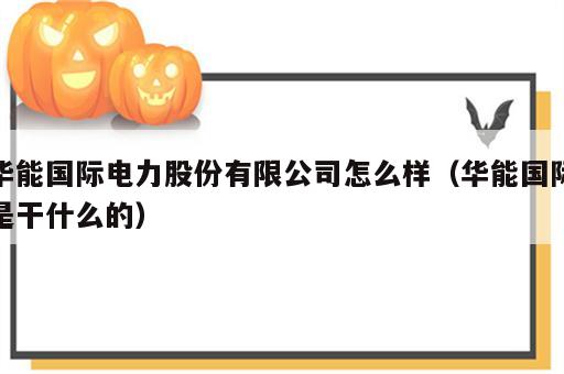 华能国际电力股份有限公司怎么样（华能国际是干什么的）