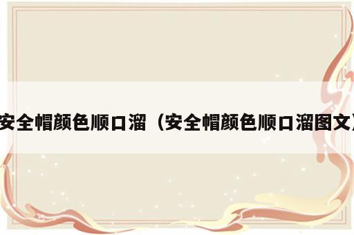 安全帽颜色顺口溜（安全帽颜色顺口溜图文）