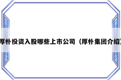 厚朴投资入股哪些上市公司（厚朴集团介绍）